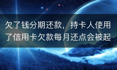 欠了钱分期还款，持卡人使用了信用卡欠款每月还点会被起诉吗