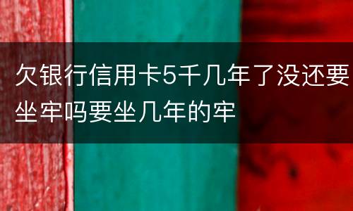 欠银行信用卡5千几年了没还要坐牢吗要坐几年的牢