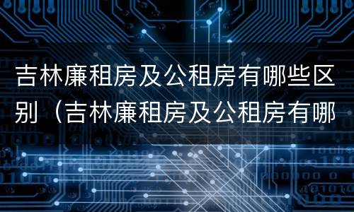 吉林廉租房及公租房有哪些区别（吉林廉租房及公租房有哪些区别呢）