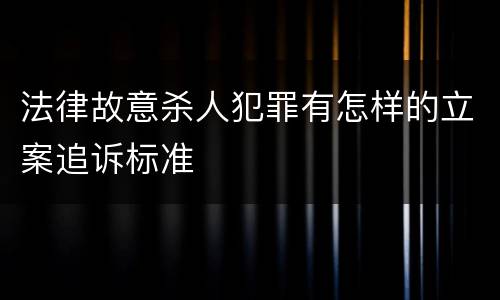 法律故意杀人犯罪有怎样的立案追诉标准