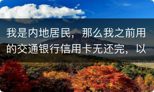 我是内地居民，那么我之前用的交通银行信用卡无还完，以后不还的话能够吗