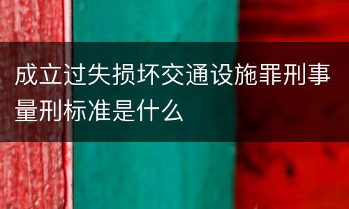 成立过失损坏交通设施罪刑事量刑标准是什么