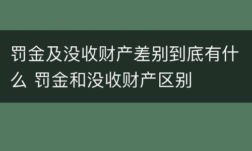 罚金及没收财产差别到底有什么 罚金和没收财产区别