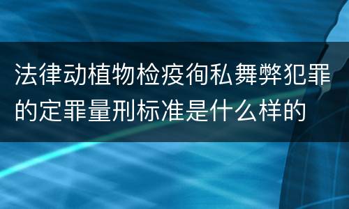 法律动植物检疫徇私舞弊犯罪的定罪量刑标准是什么样的