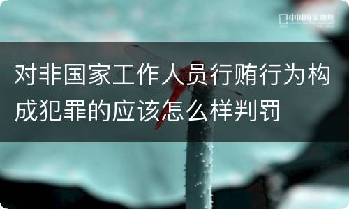 对非国家工作人员行贿行为构成犯罪的应该怎么样判罚