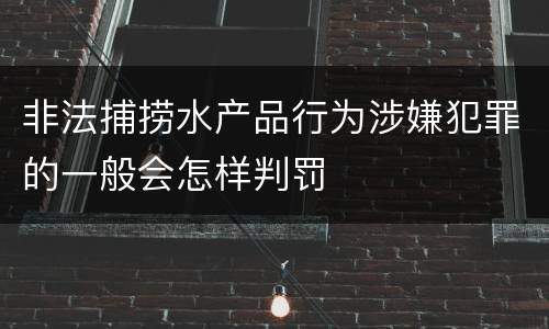 非法捕捞水产品行为涉嫌犯罪的一般会怎样判罚