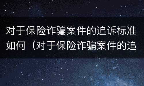 对于保险诈骗案件的追诉标准如何（对于保险诈骗案件的追诉标准如何规定）