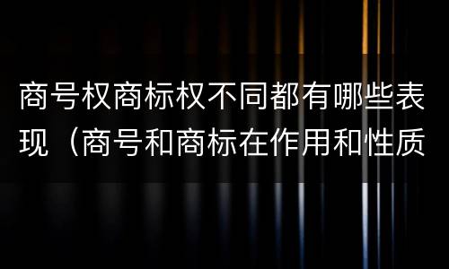 商号权商标权不同都有哪些表现（商号和商标在作用和性质上的区别）