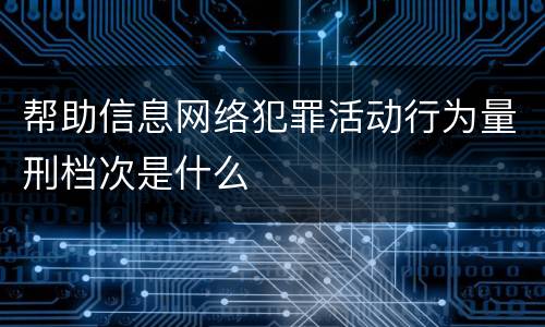 帮助信息网络犯罪活动行为量刑档次是什么