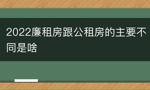 2022廉租房跟公租房的主要不同是啥