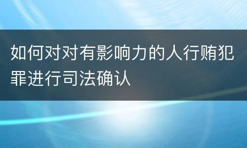 如何对对有影响力的人行贿犯罪进行司法确认