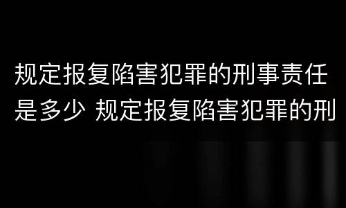 规定报复陷害犯罪的刑事责任是多少 规定报复陷害犯罪的刑事责任是多少年