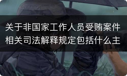 关于非国家工作人员受贿案件相关司法解释规定包括什么主要内容