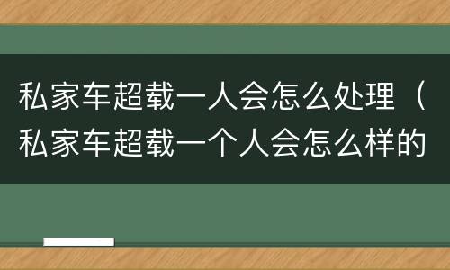 私家车超载一人会怎么处理（私家车超载一个人会怎么样的处罚）