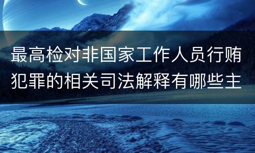 最高检对非国家工作人员行贿犯罪的相关司法解释有哪些主要规定