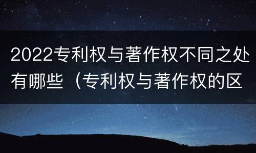 2022专利权与著作权不同之处有哪些（专利权与著作权的区别与联系）