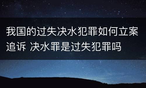 我国的过失决水犯罪如何立案追诉 决水罪是过失犯罪吗