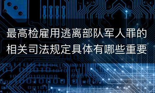 最高检雇用逃离部队军人罪的相关司法规定具体有哪些重要内容