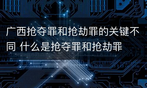 广西抢夺罪和抢劫罪的关键不同 什么是抢夺罪和抢劫罪