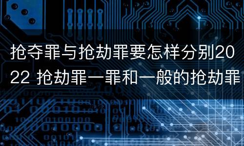 抢夺罪与抢劫罪要怎样分别2022 抢劫罪一罪和一般的抢劫罪