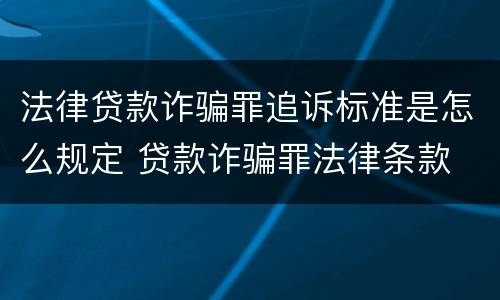 法律贷款诈骗罪追诉标准是怎么规定 贷款诈骗罪法律条款