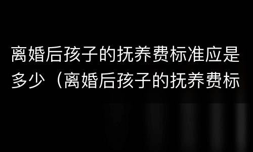 离婚后孩子的抚养费标准应是多少（离婚后孩子的抚养费标准应是多少钱）