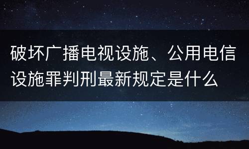 破坏广播电视设施、公用电信设施罪判刑最新规定是什么