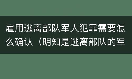 雇用逃离部队军人犯罪需要怎么确认（明知是逃离部队的军人而雇用的）