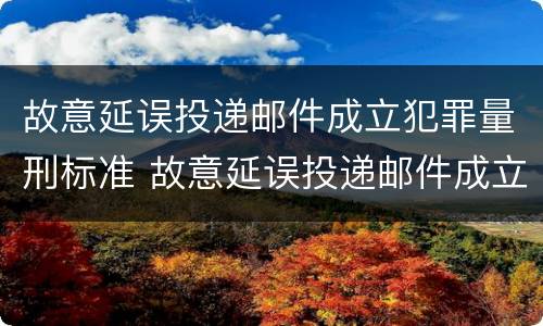 故意延误投递邮件成立犯罪量刑标准 故意延误投递邮件成立犯罪量刑标准是多少