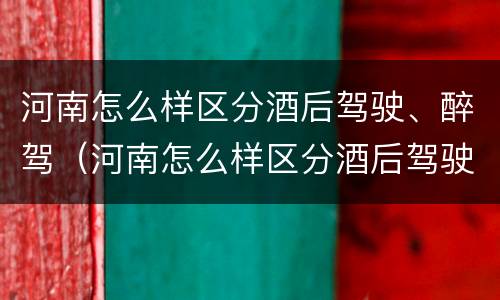 河南怎么样区分酒后驾驶、醉驾（河南怎么样区分酒后驾驶,醉驾和醉驾）