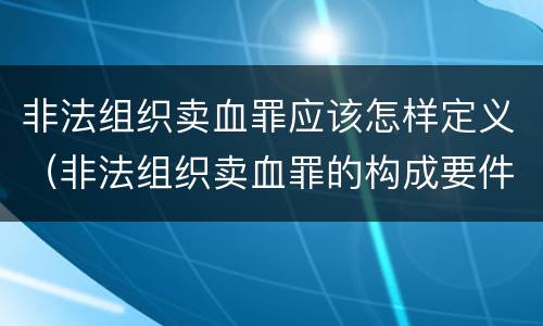 非法组织卖血罪应该怎样定义（非法组织卖血罪的构成要件）