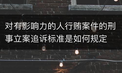 对有影响力的人行贿案件的刑事立案追诉标准是如何规定