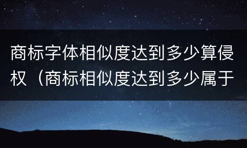 商标字体相似度达到多少算侵权（商标相似度达到多少属于侵权）