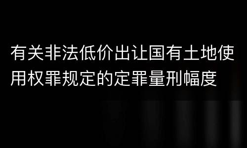 有关非法低价出让国有土地使用权罪规定的定罪量刑幅度