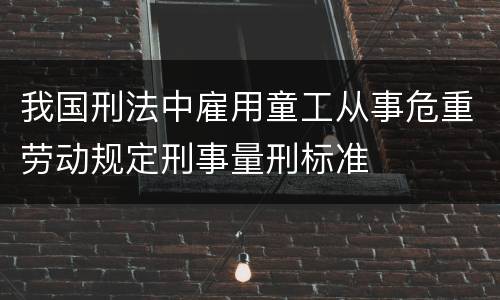 我国刑法中雇用童工从事危重劳动规定刑事量刑标准