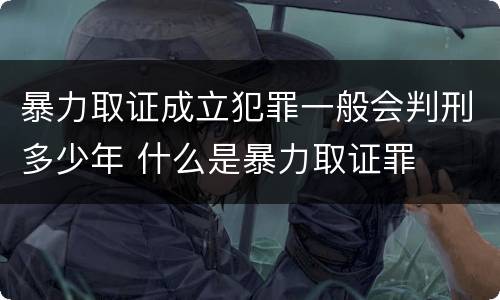 暴力取证成立犯罪一般会判刑多少年 什么是暴力取证罪