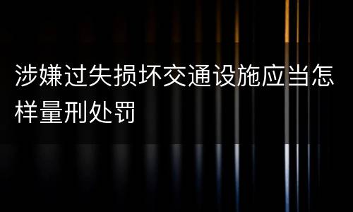 涉嫌过失损坏交通设施应当怎样量刑处罚