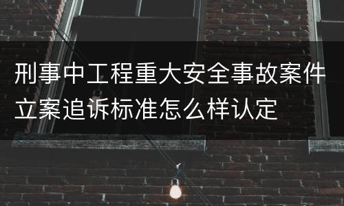 刑事中工程重大安全事故案件立案追诉标准怎么样认定