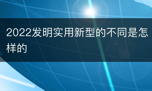 2022发明实用新型的不同是怎样的