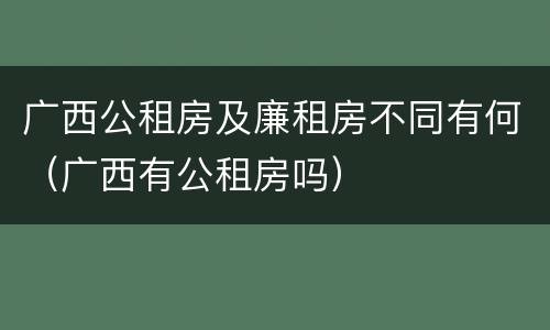 广西公租房及廉租房不同有何（广西有公租房吗）