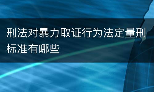 刑法对暴力取证行为法定量刑标准有哪些