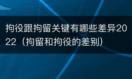 拘役跟拘留关键有哪些差异2022（拘留和拘役的差别）