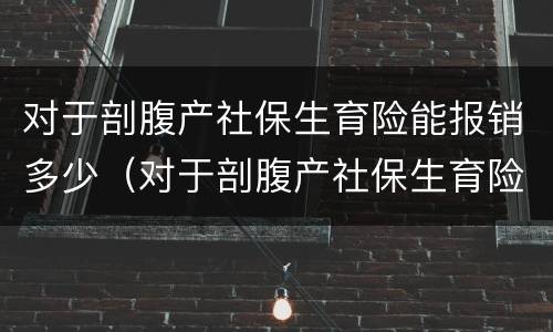 对于剖腹产社保生育险能报销多少（对于剖腹产社保生育险能报销多少钱）