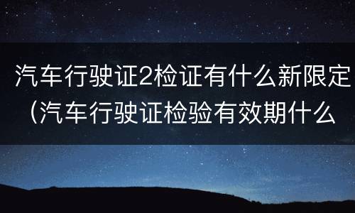 汽车行驶证2检证有什么新限定（汽车行驶证检验有效期什么意思新车2年免检）