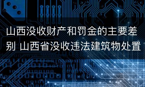 山西没收财产和罚金的主要差别 山西省没收违法建筑物处置办法规定