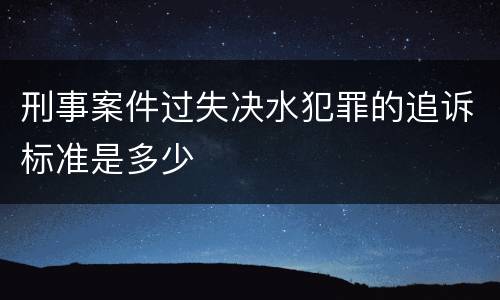 刑事案件过失决水犯罪的追诉标准是多少