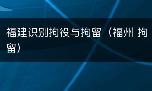 福建识别拘役与拘留（福州 拘留）