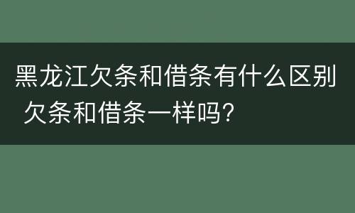 黑龙江欠条和借条有什么区别 欠条和借条一样吗?