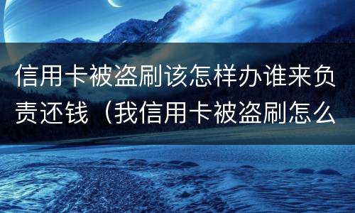 信用卡被盗刷该怎样办谁来负责还钱（我信用卡被盗刷怎么办）