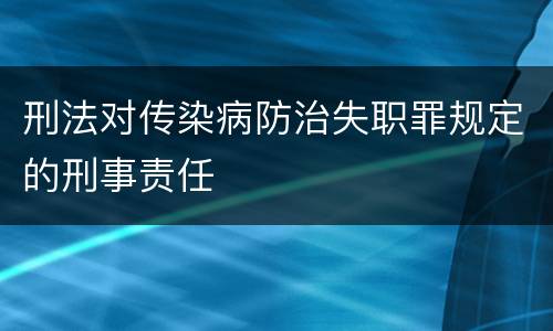 刑法对传染病防治失职罪规定的刑事责任